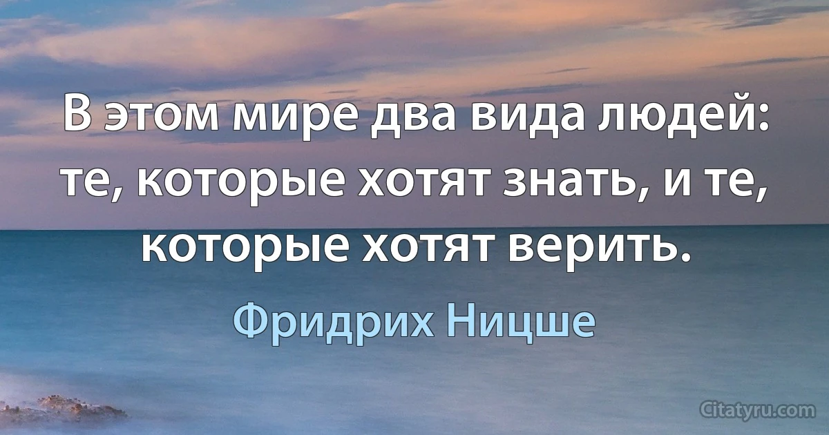 В этом мире два вида людей: те, которые хотят знать, и те, которые хотят верить. (Фридрих Ницше)