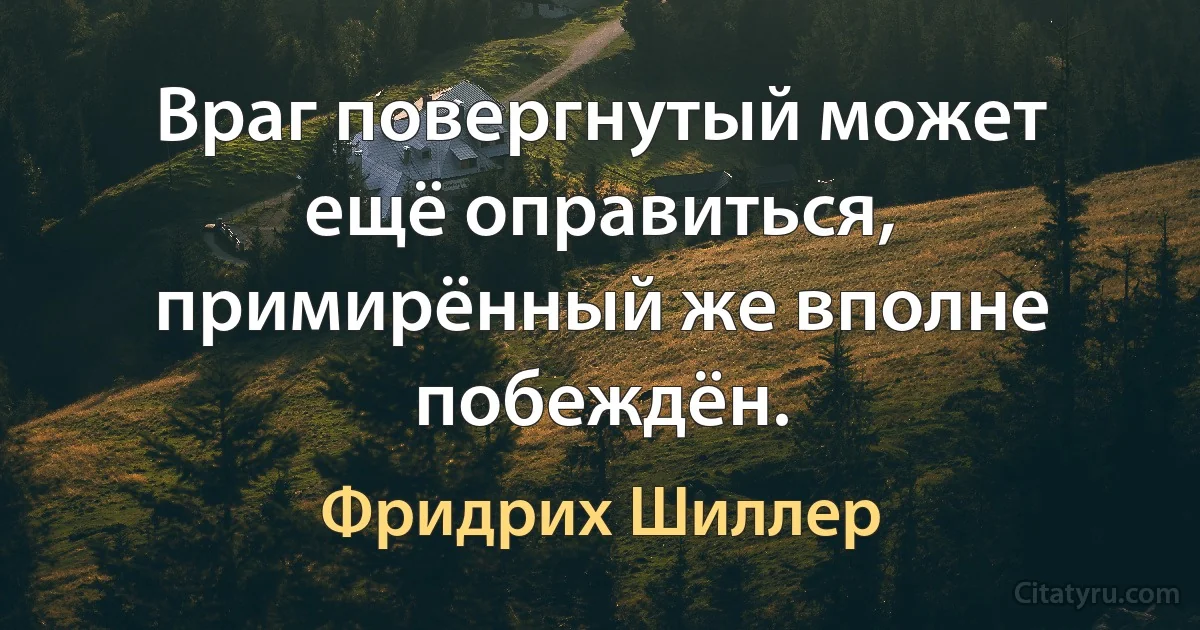 Враг повергнутый может ещё оправиться, примирённый же вполне побеждён. (Фридрих Шиллер)