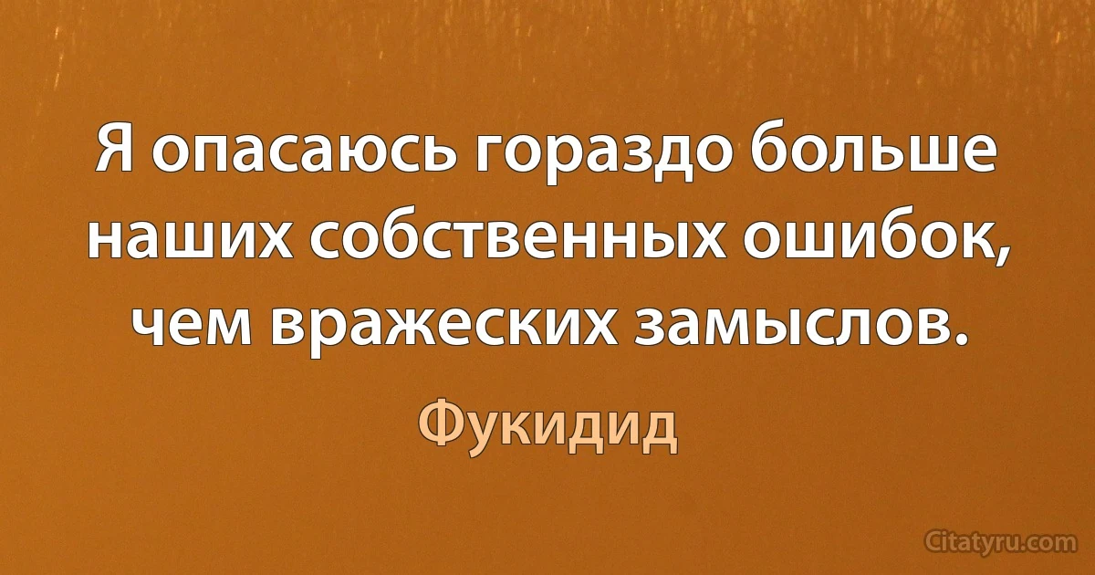 Я опасаюсь гораздо больше наших собственных ошибок, чем вражеских замыслов. (Фукидид)