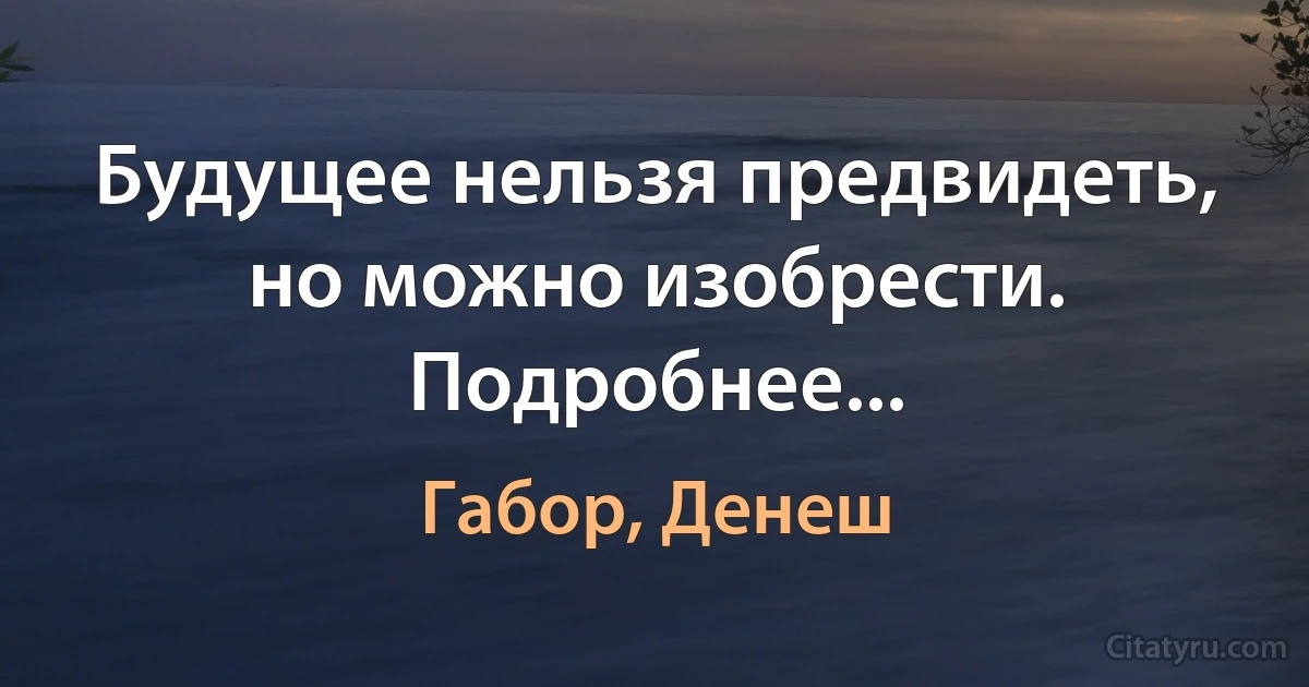 Будущее нельзя предвидеть, но можно изобрести. Подробнее... (Габор, Денеш)