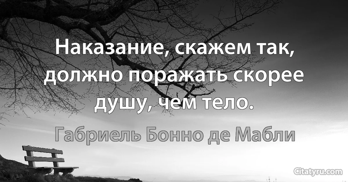 Наказание, скажем так, должно поражать скорее душу, чем тело. (Габриель Бонно де Мабли)