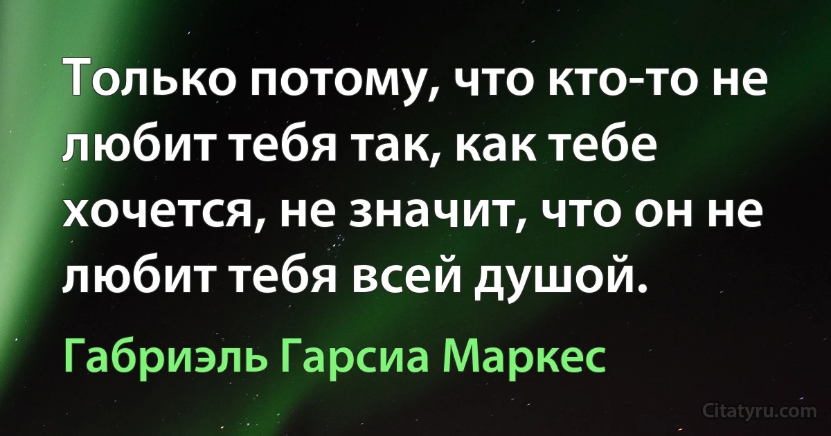 Только потому, что кто-то не любит тебя так, как тебе хочется, не значит, что он не любит тебя всей душой. (Габриэль Гарсиа Маркес)