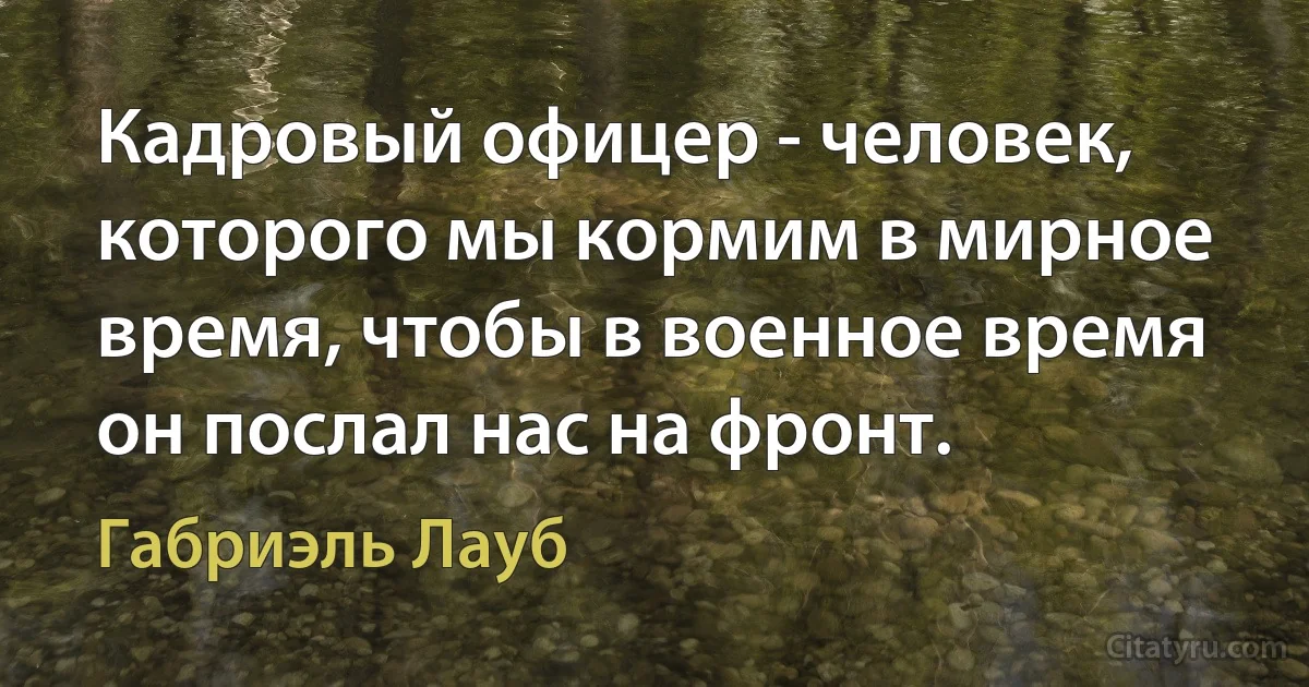 Кадровый офицер - человек, которого мы кормим в мирное время, чтобы в военное время он послал нас на фронт. (Габриэль Лауб)