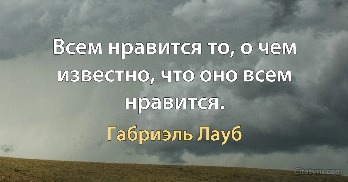 Всем нравится то, о чем известно, что оно всем нравится. (Габриэль Лауб)