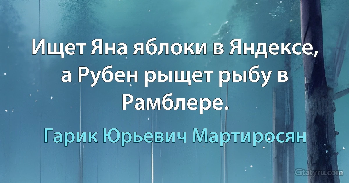 Ищет Яна яблоки в Яндексе, а Рубен рыщет рыбу в Рамблере. (Гарик Юрьевич Мартиросян)