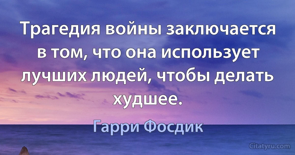 Трагедия войны заключается в том, что она использует лучших людей, чтобы делать худшее. (Гарри Фосдик)