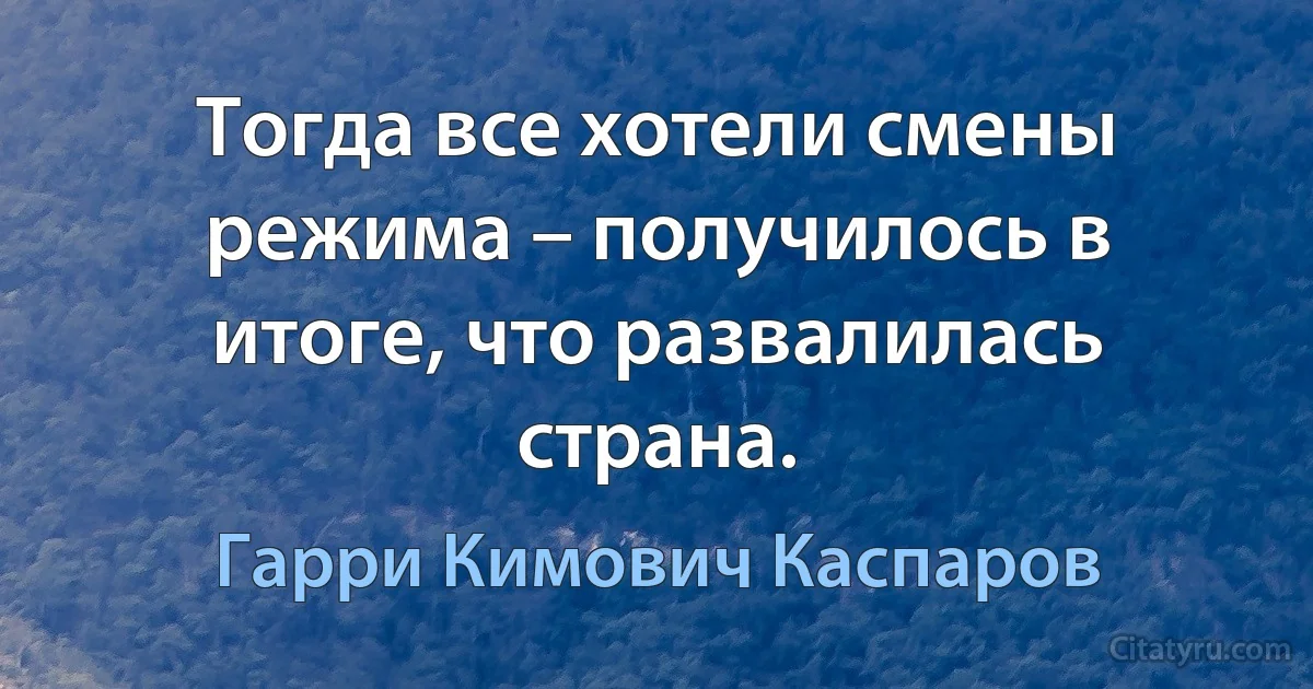 Тогда все хотели смены режима – получилось в итоге, что развалилась страна. (Гарри Кимович Каспаров)