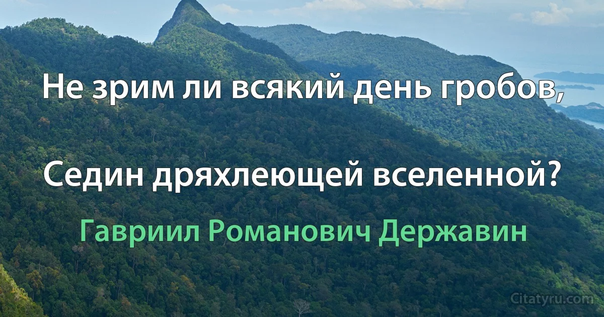 Не зрим ли всякий день гробов,

Седин дряхлеющей вселенной? (Гавриил Романович Державин)