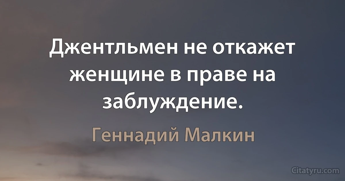 Джентльмен не откажет женщине в праве на заблуждение. (Геннадий Малкин)