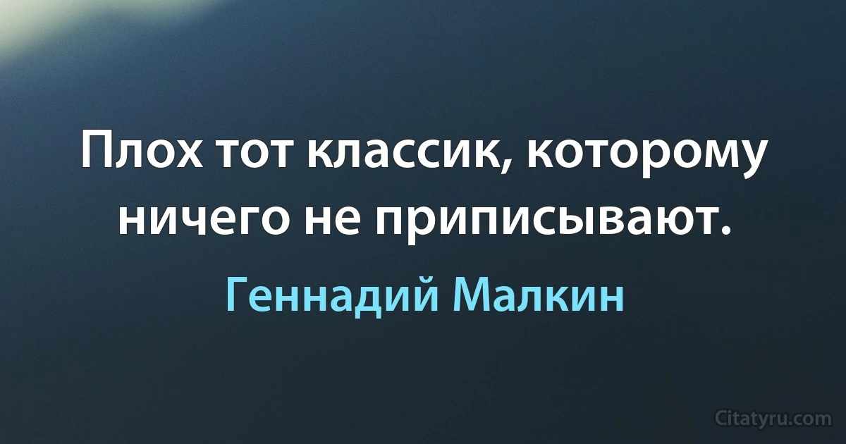 Плох тот классик, которому ничего не приписывают. (Геннадий Малкин)