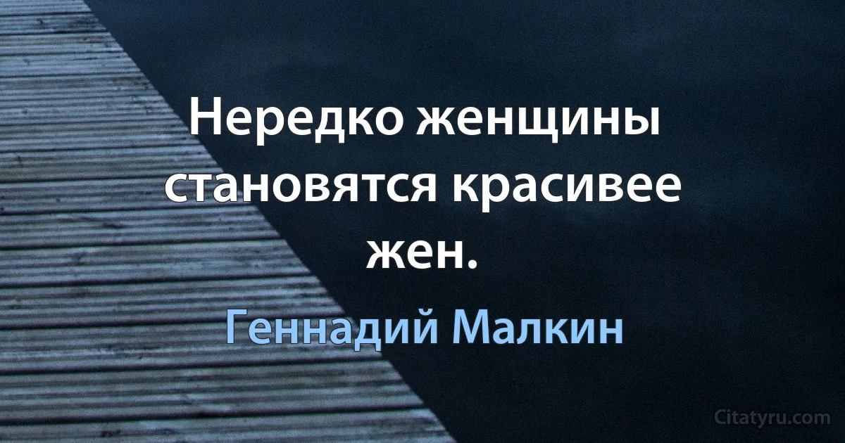 Нередко женщины становятся красивее жен. (Геннадий Малкин)