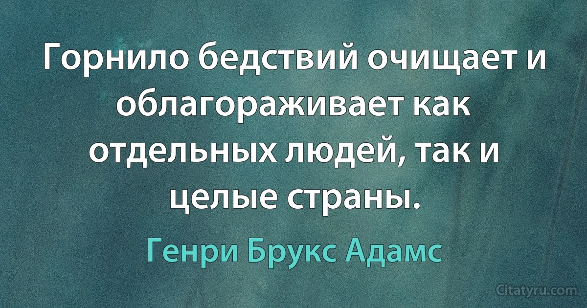 Горнило бедствий очищает и облагораживает как отдельных людей, так и целые страны. (Генри Брукс Адамс)