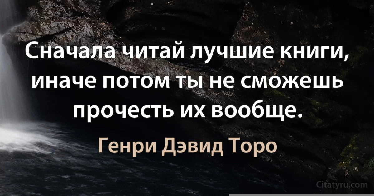 Сначала читай лучшие книги, иначе потом ты не сможешь прочесть их вообще. (Генри Дэвид Торо)