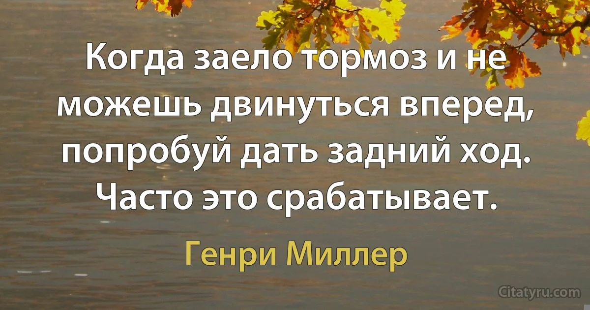 Когда заело тормоз и не можешь двинуться вперед, попробуй дать задний ход. Часто это срабатывает. (Генри Миллер)