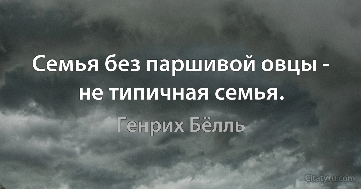 Семья без паршивой овцы - не типичная семья. (Генрих Бёлль)