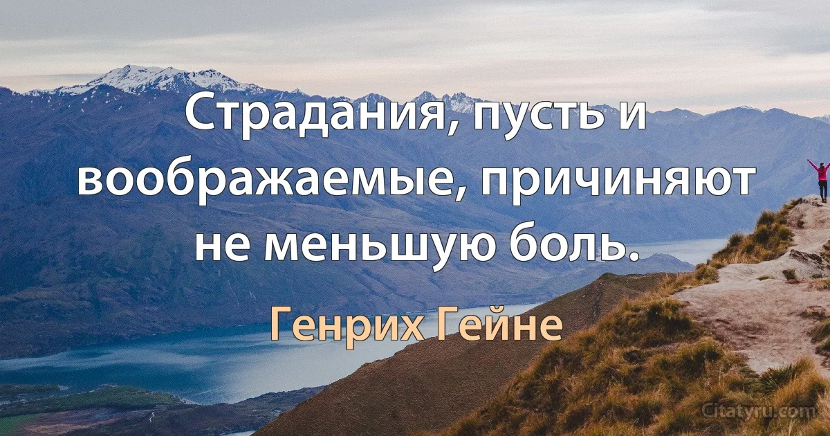 Страдания, пусть и воображаемые, причиняют не меньшую боль. (Генрих Гейне)