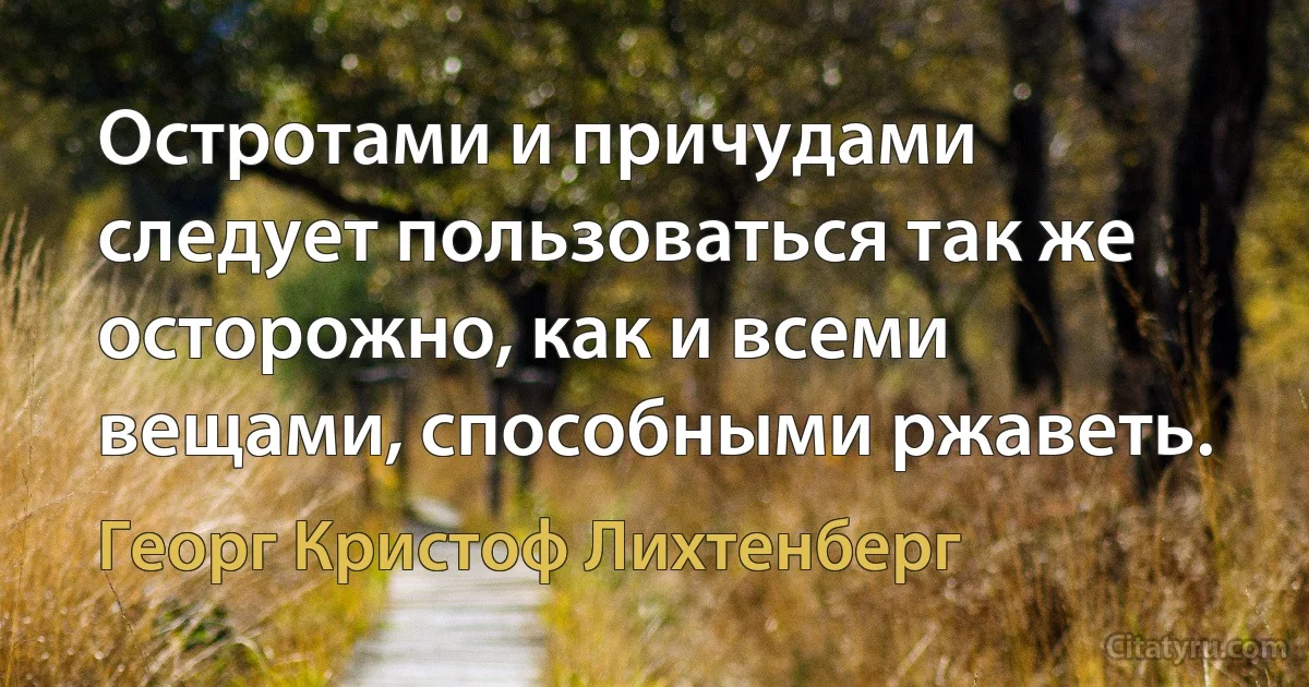 Остротами и причудами следует пользоваться так же осторожно, как и всеми вещами, способными ржаветь. (Георг Кристоф Лихтенберг)