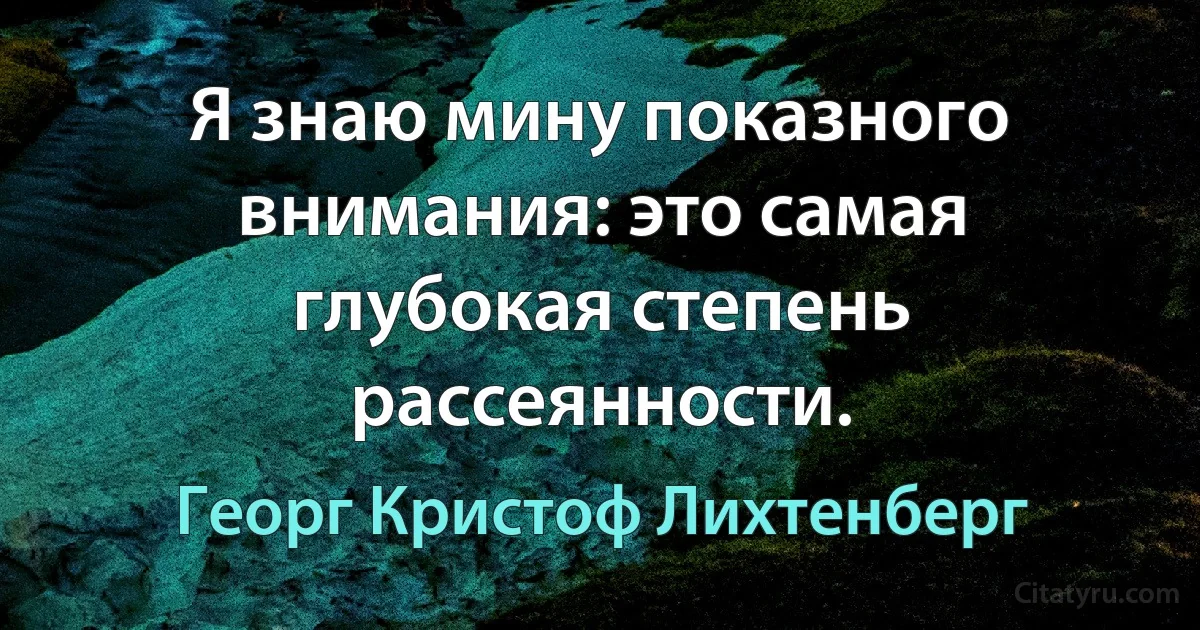 Я знаю мину показного внимания: это самая глубокая степень рассеянности. (Георг Кристоф Лихтенберг)