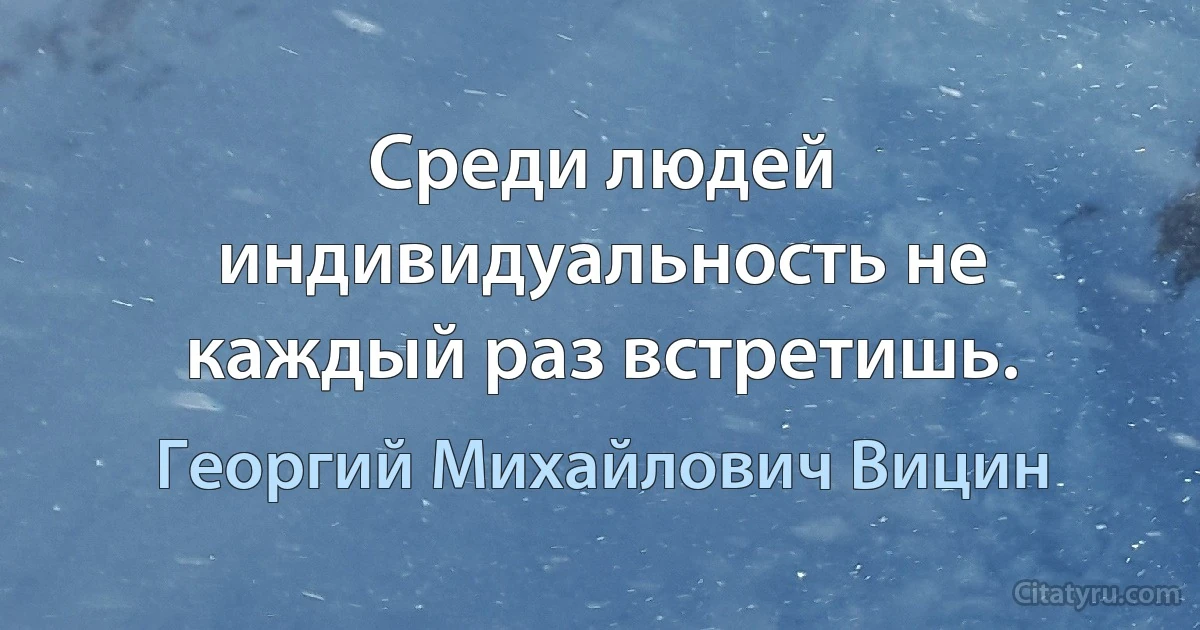 Среди людей индивидуальность не каждый раз встретишь. (Георгий Михайлович Вицин)