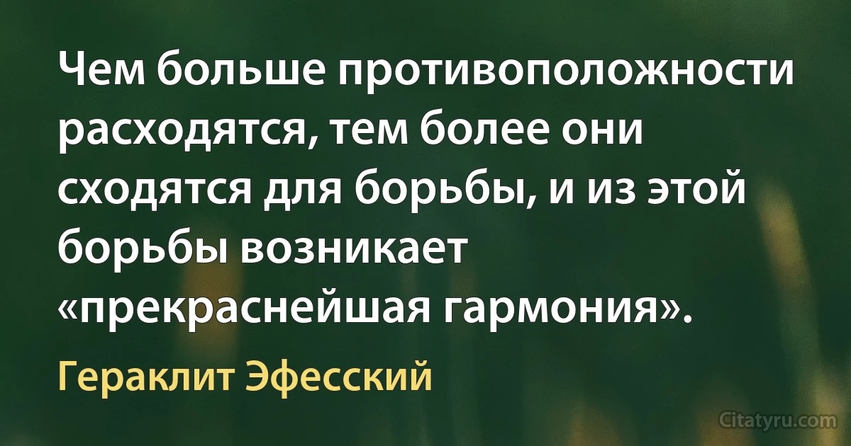 Чем больше противоположности расходятся, тем более они сходятся для борьбы, и из этой борьбы возникает «прекраснейшая гармония». (Гераклит Эфесский)