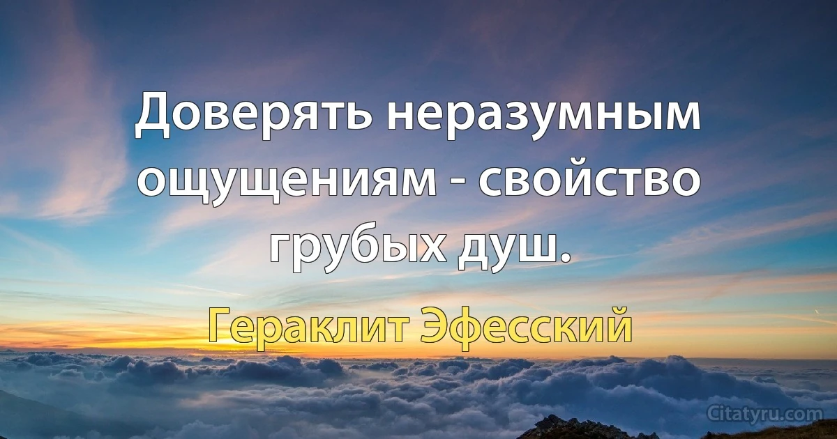 Доверять неразумным ощущениям - свойство грубых душ. (Гераклит Эфесский)