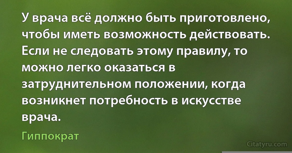 У врача всё должно быть приготовлено, чтобы иметь возможность действовать. Если не следовать этому правилу, то можно легко оказаться в затруднительном положении, когда возникнет потребность в искусстве врача. (Гиппократ)