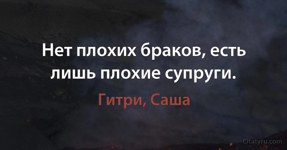 Нет плохих браков, есть лишь плохие супруги. (Гитри, Саша)