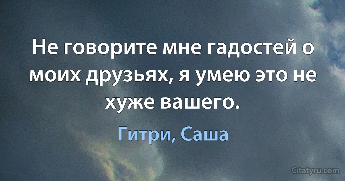 Не говорите мне гадостей о моих друзьях, я умею это не хуже вашего. (Гитри, Саша)