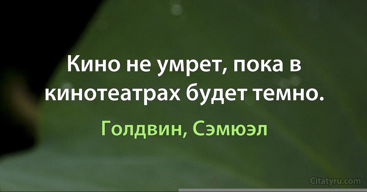 Кино не умрет, пока в кинотеатрах будет темно. (Голдвин, Сэмюэл)