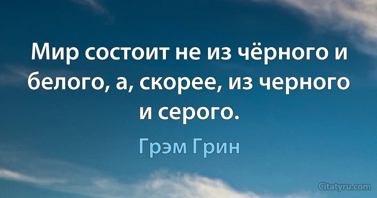 Мир состоит не из чёрного и белого, а, скорее, из черного и серого. (Грэм Грин)