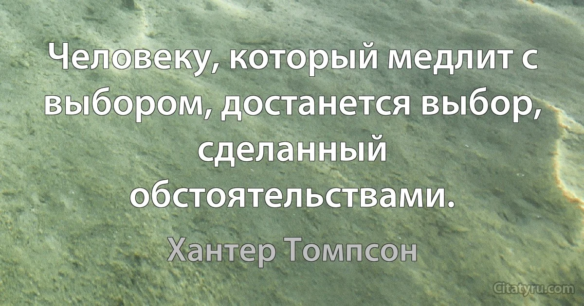 Человеку, который медлит с выбором, достанется выбор, сделанный обстоятельствами. (Хантер Томпсон)