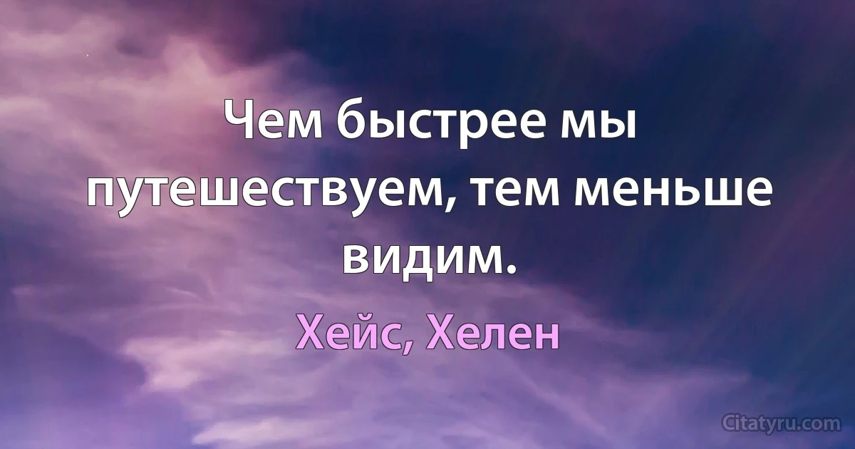 Чем быстрее мы путешествуем, тем меньше видим. (Хейс, Хелен)