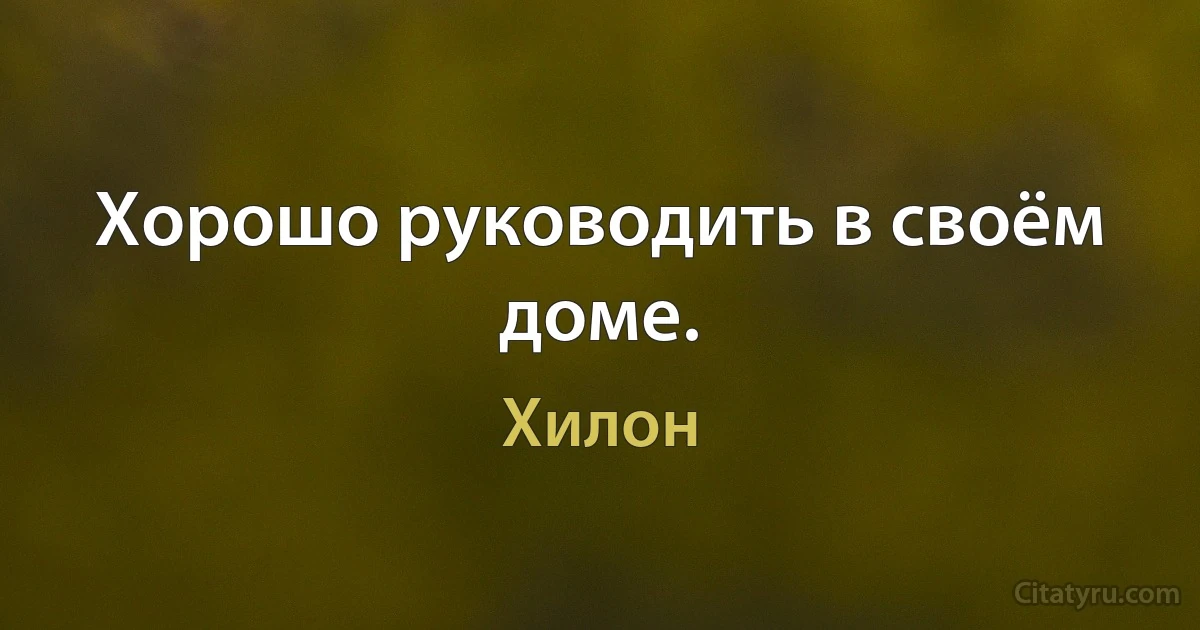 Хорошо руководить в своём доме. (Хилон)