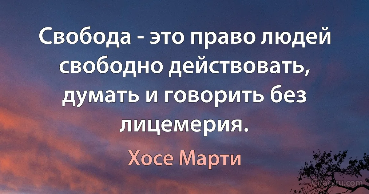 Свобода - это право людей свободно действовать, думать и говорить без лицемерия. (Хосе Марти)