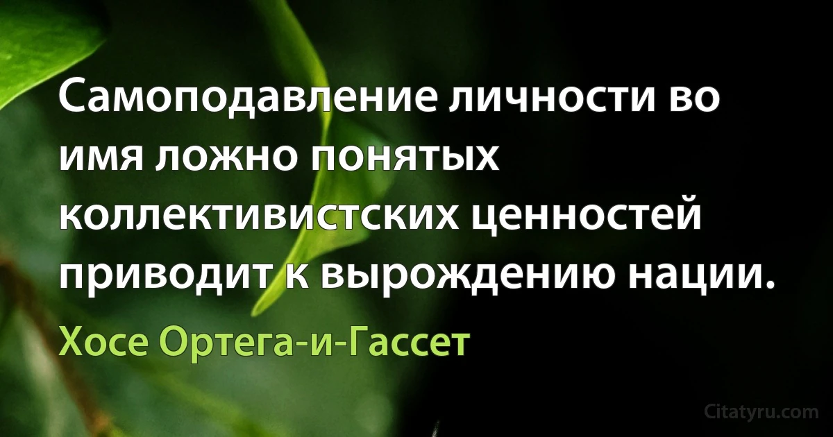 Самоподавление личности во имя ложно понятых коллективистских ценностей приводит к вырождению нации. (Хосе Ортега-и-Гассет)