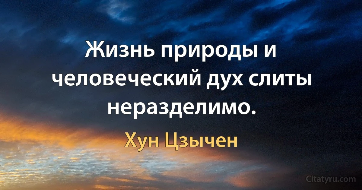 Жизнь природы и человеческий дух слиты неразделимо. (Хун Цзычен)