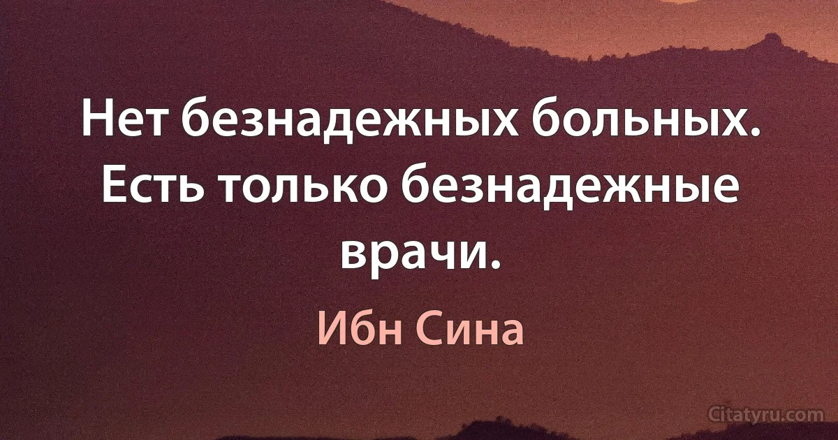 Нет безнадежных больных. Есть только безнадежные врачи. (Ибн Сина)