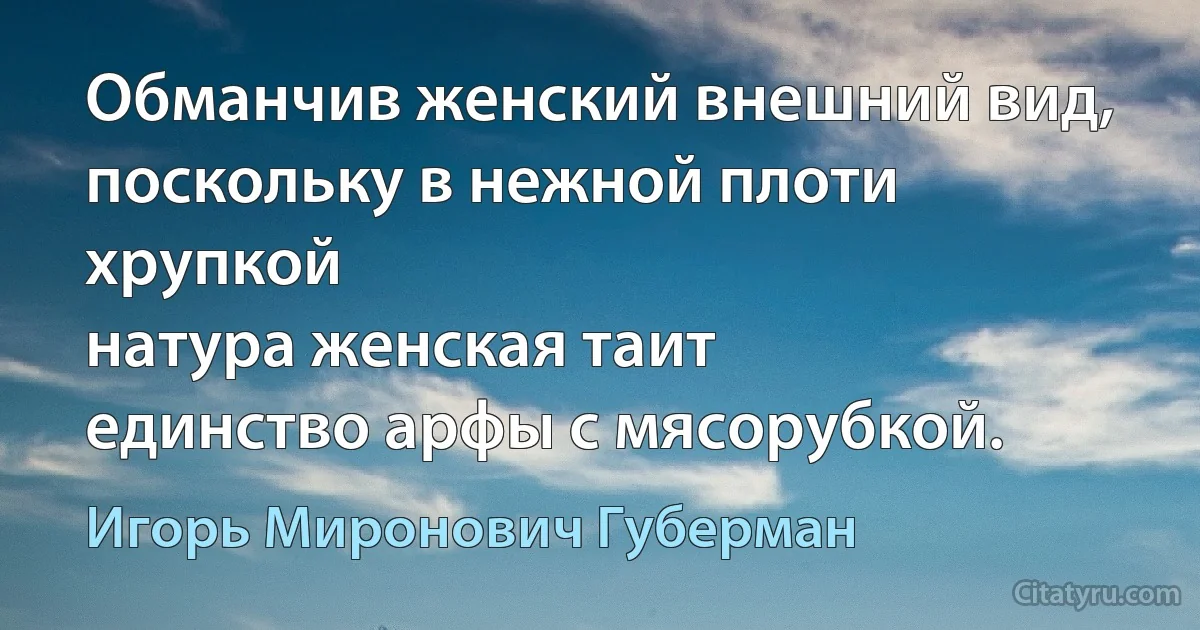 Обманчив женский внешний вид,
поскольку в нежной плоти хрупкой
натура женская таит
единство арфы с мясорубкой. (Игорь Миронович Губерман)