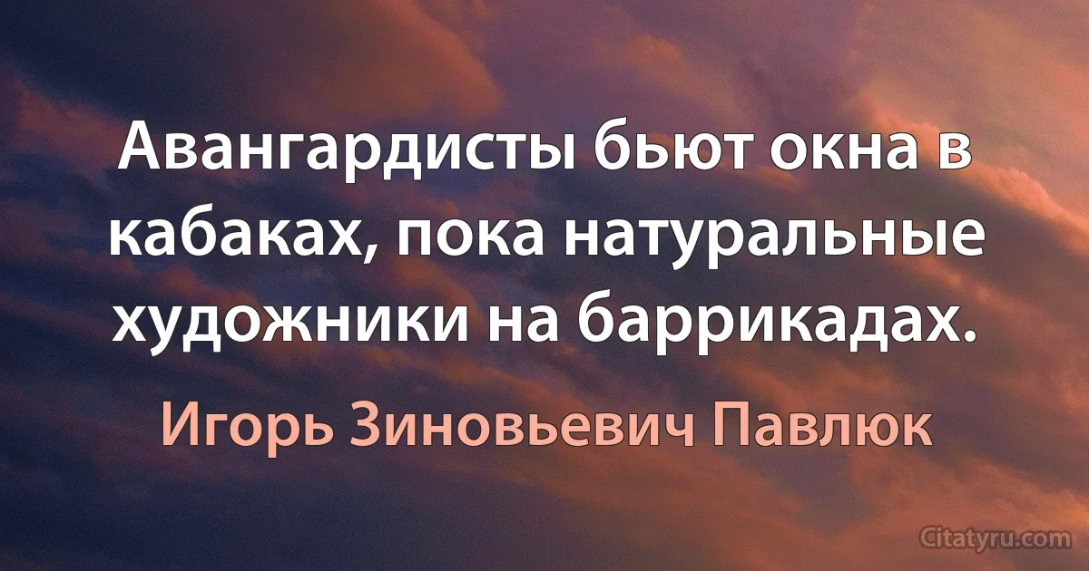 Авангардисты бьют окна в кабаках, пока натуральные художники на баррикадах. (Игорь Зиновьевич Павлюк)