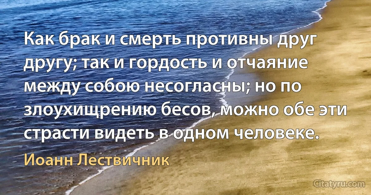 Как брак и смерть противны друг другу; так и гордость и отчаяние между собою несогласны; но по злоухищрению бесов, можно обе эти страсти видеть в одном человеке. (Иоанн Лествичник)