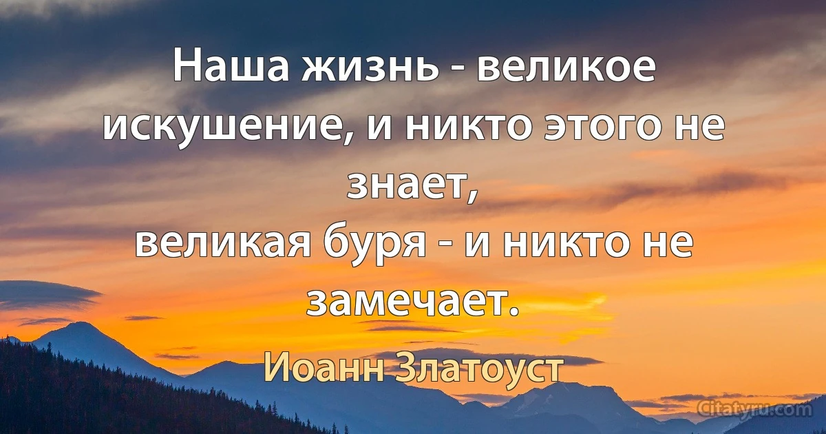 Наша жизнь - великое искушение, и никто этого не знает,
великая буря - и никто не замечает. (Иоанн Златоуст)