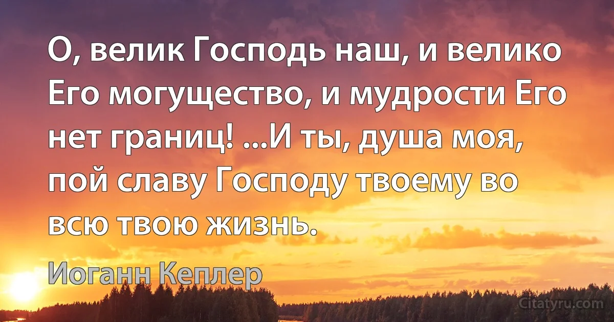 О, велик Господь наш, и велико Его могущество, и мудрости Его нет границ! ...И ты, душа моя, пой славу Господу твоему во всю твою жизнь. (Иоганн Кеплер)