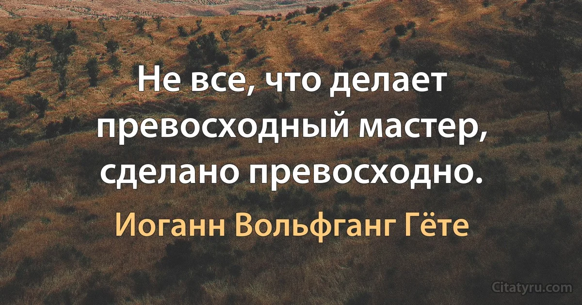 Не все, что делает превосходный мастер, сделано превосходно. (Иоганн Вольфганг Гёте)