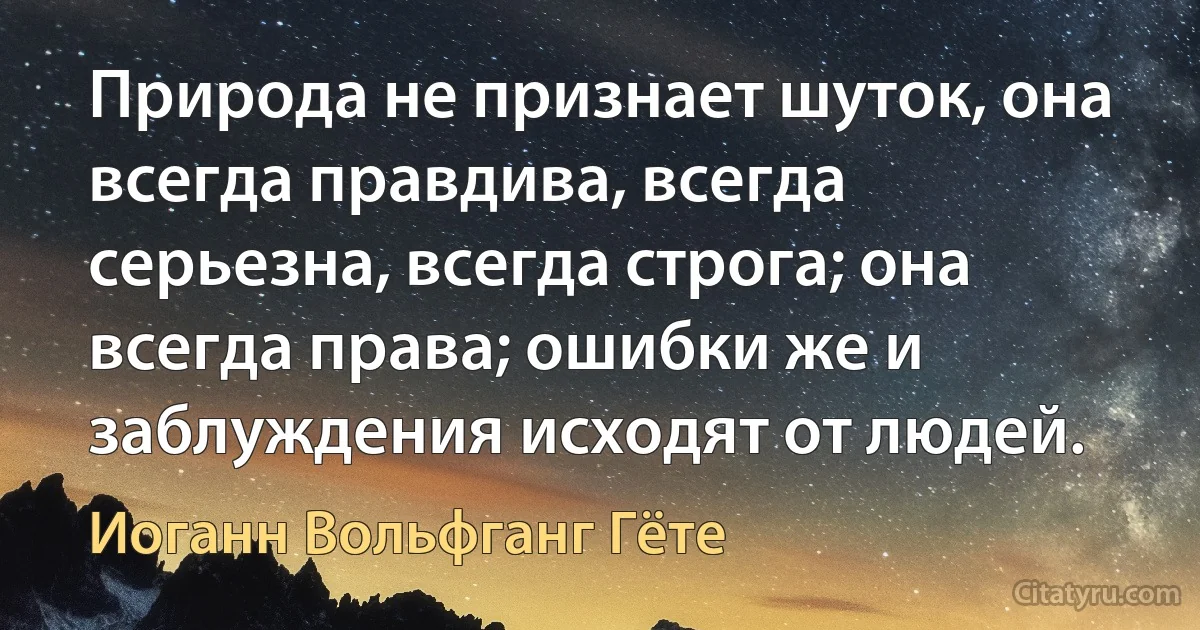 Природа не признает шуток, она всегда правдива, всегда серьезна, всегда строга; она всегда права; ошибки же и заблуждения исходят от людей. (Иоганн Вольфганг Гёте)