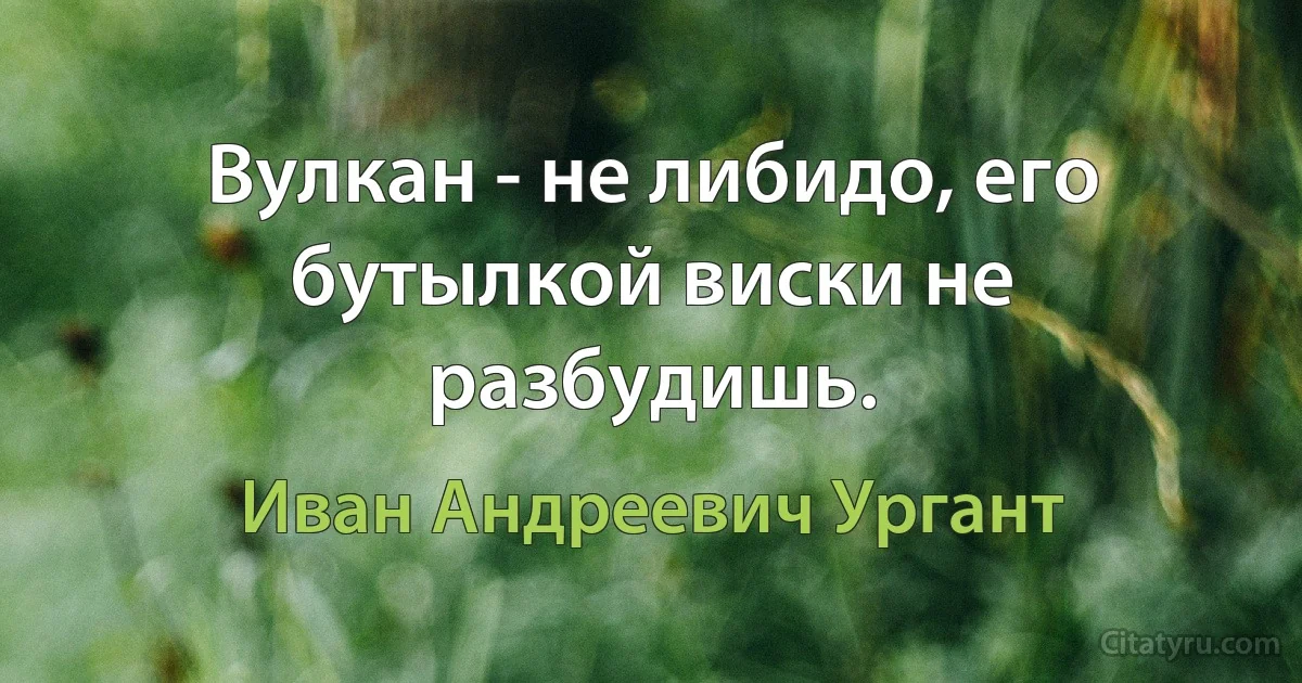 Вулкан - не либидо, его бутылкой виски не разбудишь. (Иван Андреевич Ургант)