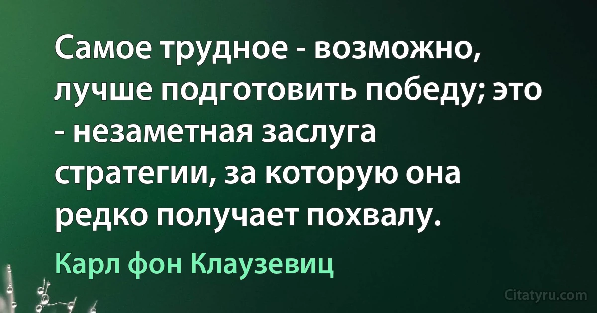 Самое трудное - возможно, лучше подготовить победу; это - незаметная заслуга стратегии, за которую она редко получает похвалу. (Карл фон Клаузевиц)