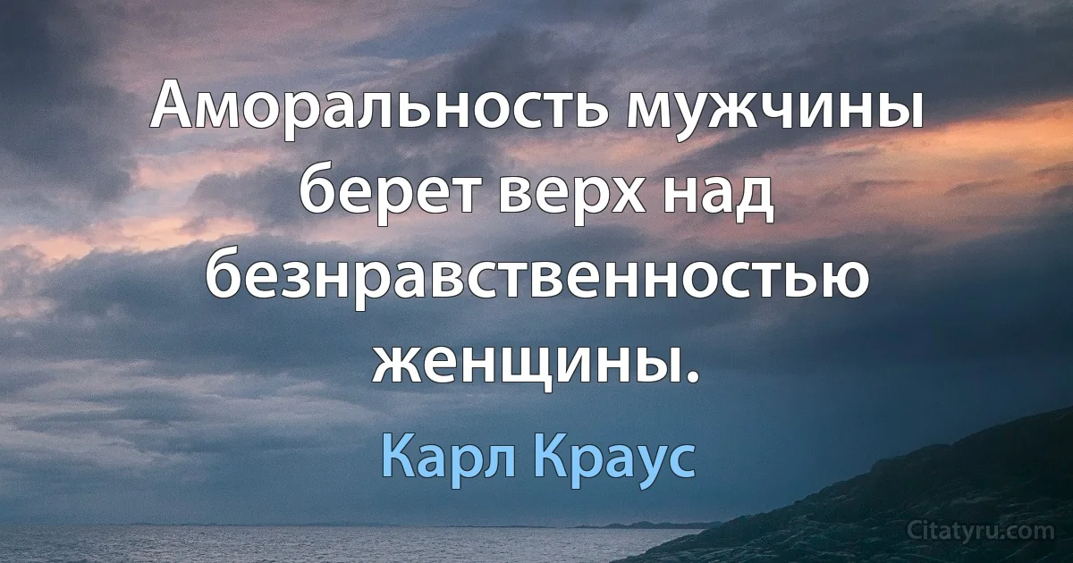 Аморальность мужчины берет верх над безнравственностью женщины. (Карл Краус)