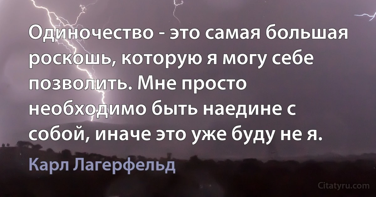 Одиночество - это самая большая роскошь, которую я могу себе позволить. Мне просто необходимо быть наедине с собой, иначе это уже буду не я. (Карл Лагерфельд)