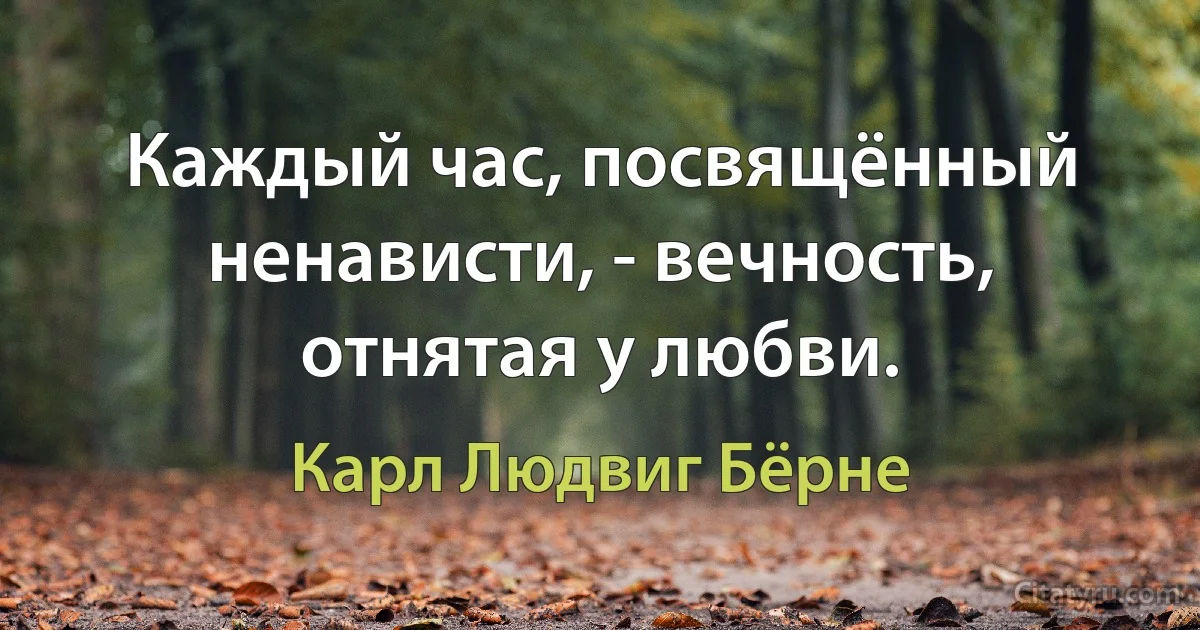 Каждый час, посвящённый ненависти, - вечность, отнятая у любви. (Карл Людвиг Бёрне)