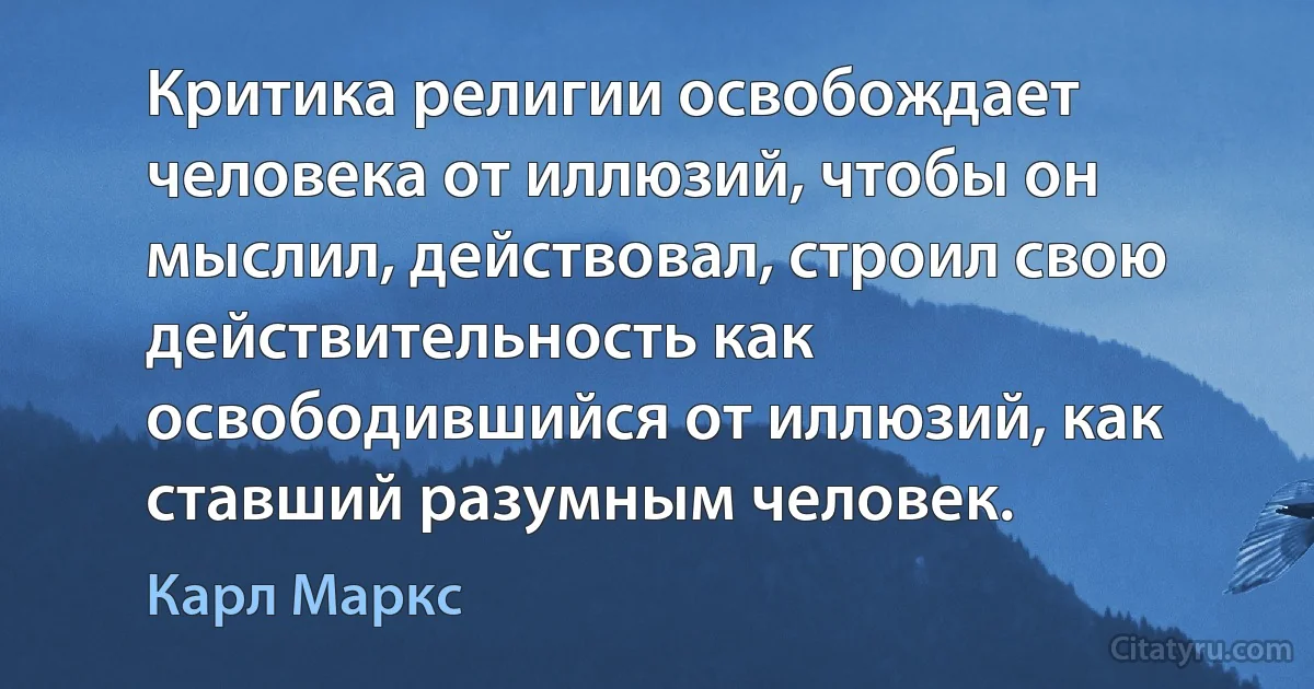 Критика религии освобождает человека от иллюзий, чтобы он мыслил, действовал, строил свою действительность как освободившийся от иллюзий, как ставший разумным человек. (Карл Маркс)